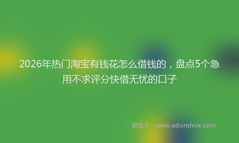 2026年热门淘宝有钱花怎么借钱的,盘点5个急用不求评分快借无忧的口子