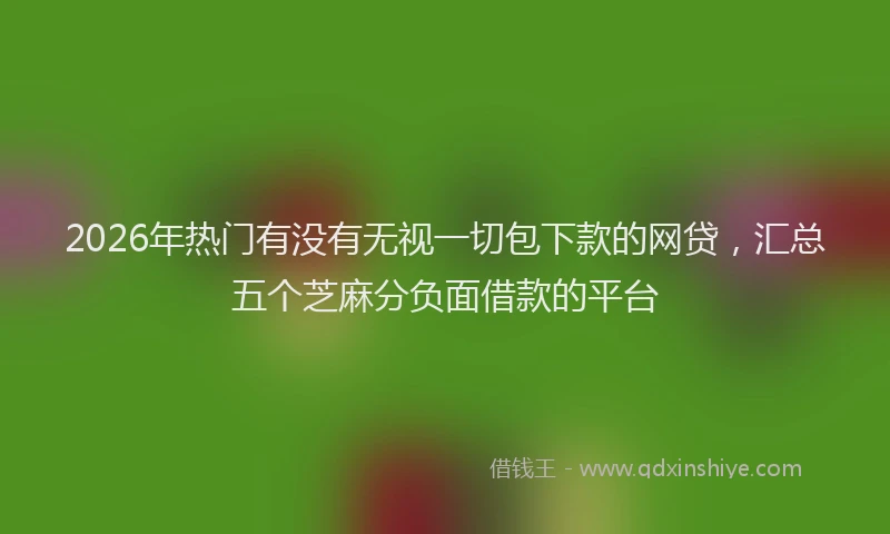 2026年热门有没有无视一切包下款的网贷，汇总五个芝麻分负面借款的平台