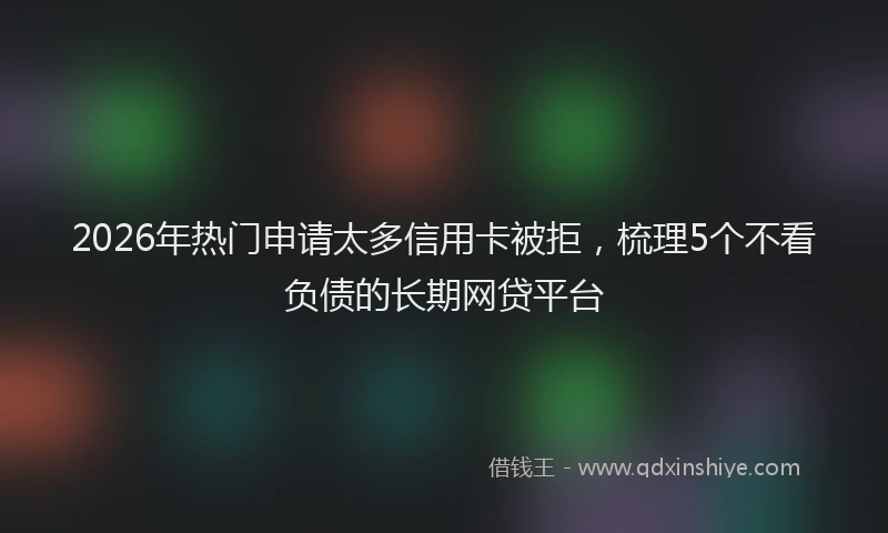 2026年热门申请太多信用卡被拒，梳理5个不看负债的长期网贷平台