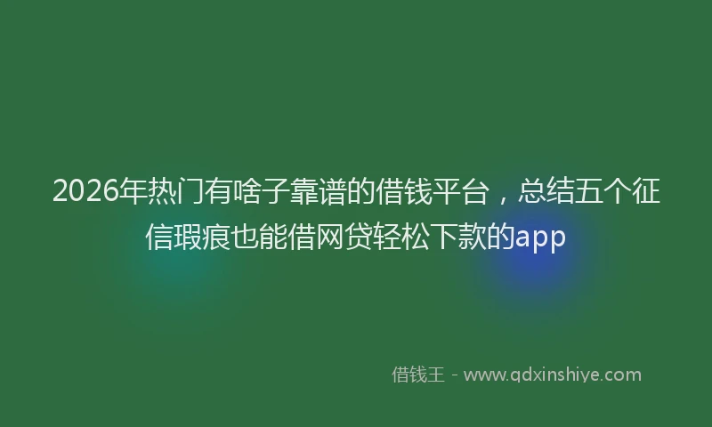 2026年热门有啥子靠谱的借钱平台，总结五个征信瑕疵也能借网贷轻松下款的app