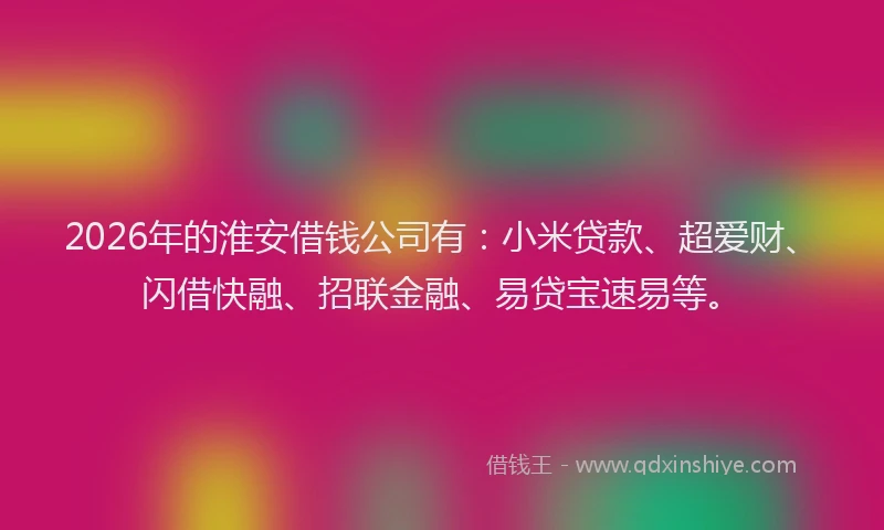 2026年的淮安借钱公司有：小米贷款、超爱财、闪借快融、招联金融、易贷宝速易等。