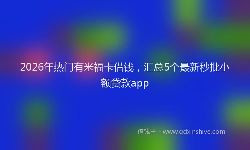 2026年热门有米福卡借钱，汇总5个最新秒批小额贷款app