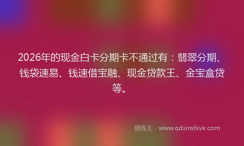 2026年的现金白卡分期卡不通过有：翡翠分期、钱袋速易、钱速借宝融、现金贷款王、金宝盒贷等。