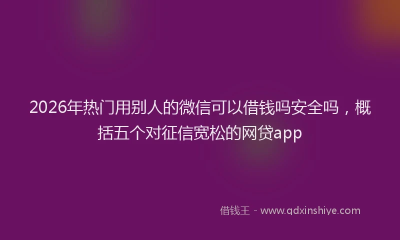 2026年热门用别人的微信可以借钱吗安全吗,概括五个对征信宽松的网贷app