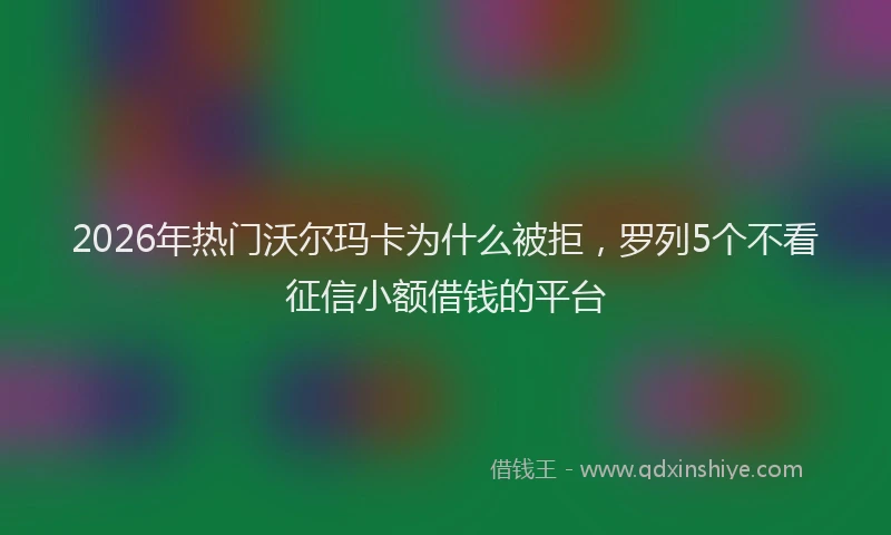 2026年热门沃尔玛卡为什么被拒，罗列5个不看征信小额借钱的平台