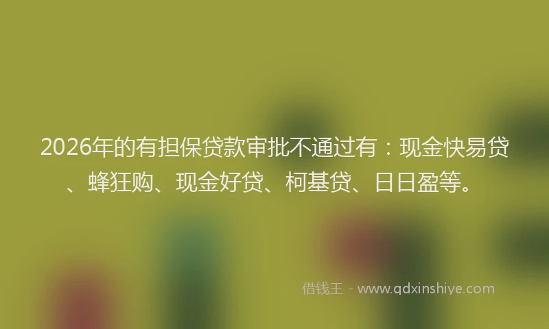 2026年的有担保贷款审批不通过有：现金快易贷、蜂狂购、现金好贷、柯基贷、日日盈等。