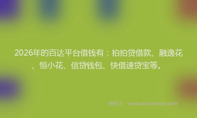 2026年的百达平台借钱有：拍拍贷借款、融逸花、恒小花、信贷钱包、快借速贷宝等。