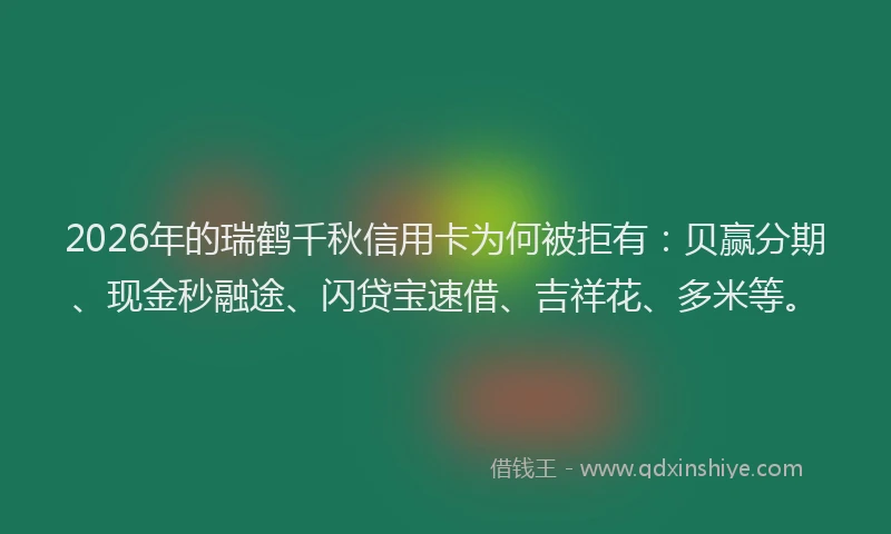 2026年的瑞鹤千秋信用卡为何被拒有：贝赢分期、现金秒融途、闪贷宝速借、吉祥花、多米等。