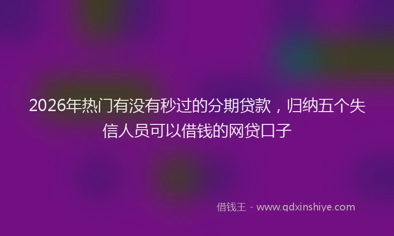 2026年热门有没有秒过的分期贷款，归纳五个失信人员可以借钱的网贷口子