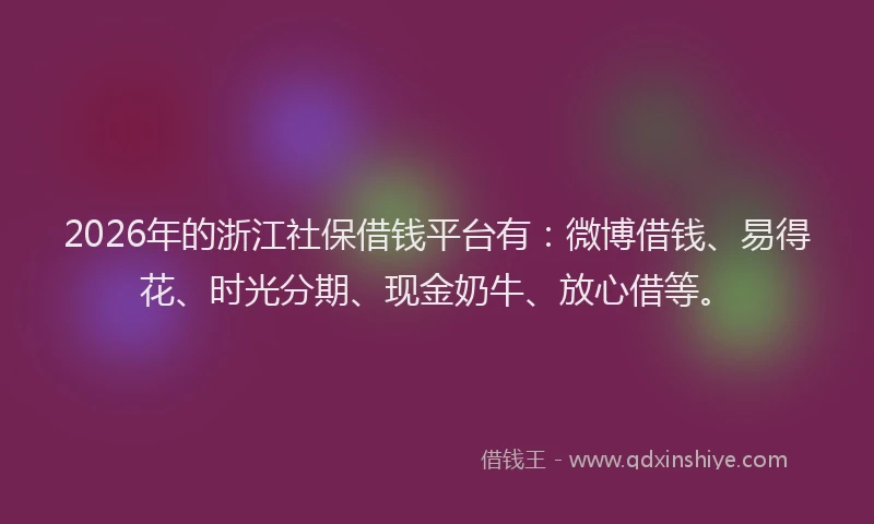 2026年的浙江社保借钱平台有：微博借钱、易得花、时光分期、现金奶牛、放心借等。