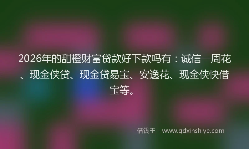 2026年的甜橙财富贷款好下款吗有：诚信一周花、现金侠贷、现金贷易宝、安逸花、现金侠快借宝等。