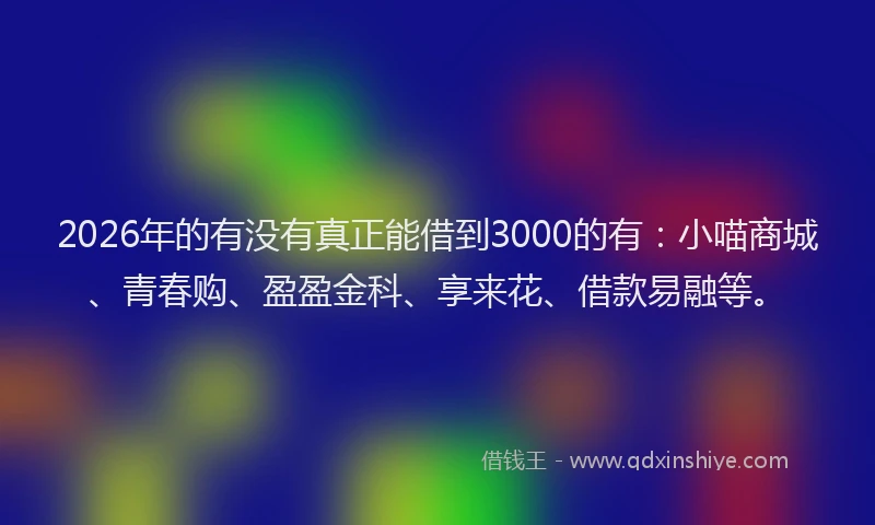 2026年的有没有真正能借到3000的有：小喵商城、青春购、盈盈金科、享来花、借款易融等。