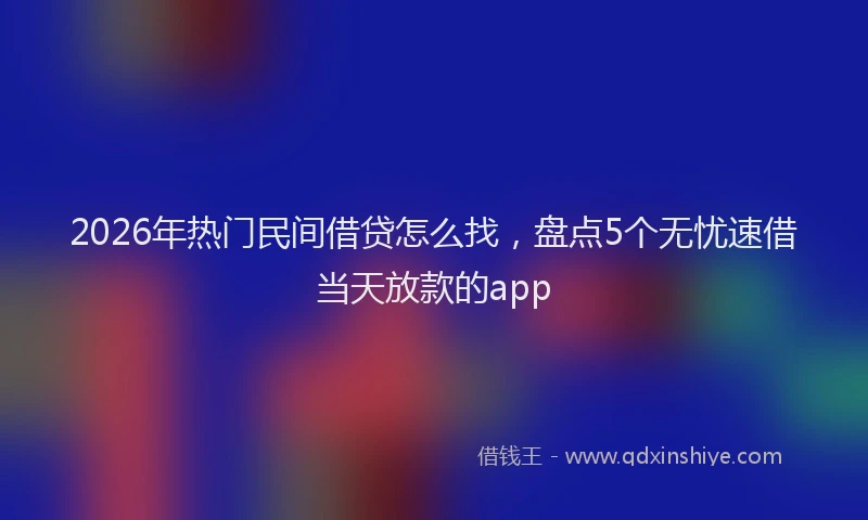 2026年热门民间借贷怎么找，盘点5个无忧速借当天放款的app