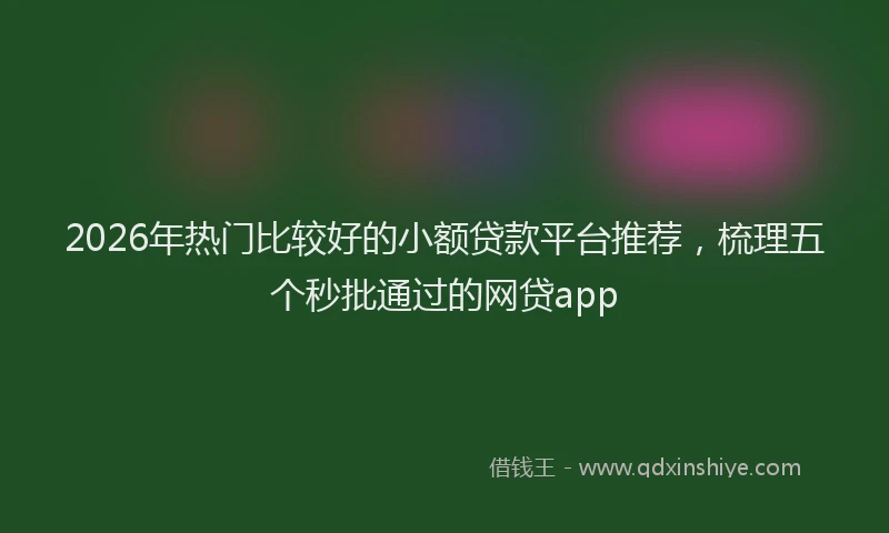 2026年热门比较好的小额贷款平台推荐，梳理五个秒批通过的网贷app
