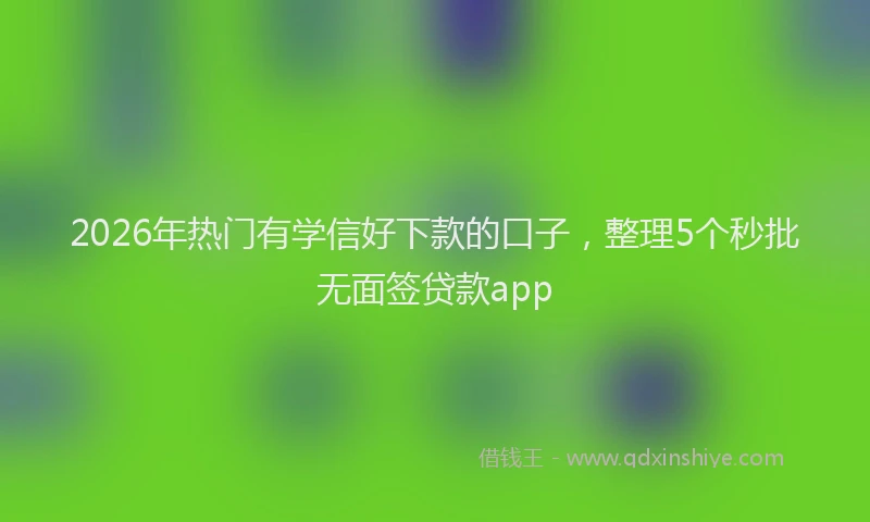 2026年热门有学信好下款的口子，整理5个秒批无面签贷款app