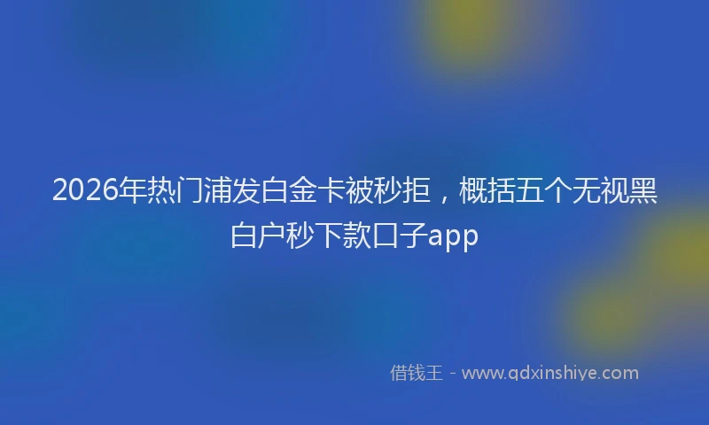 2026年热门浦发白金卡被秒拒，概括五个无视黑白户秒下款口子app