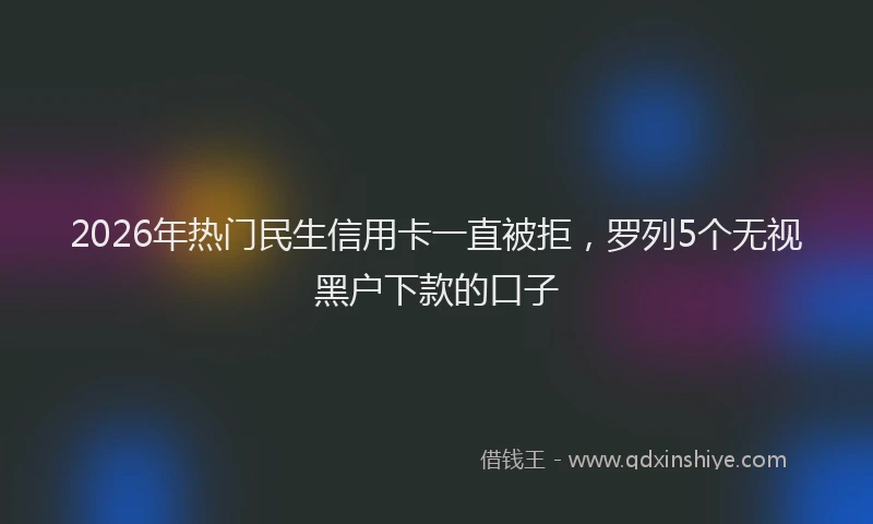 2026年热门民生信用卡一直被拒，罗列5个无视黑户下款的口子