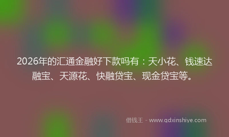 2026年的汇通金融好下款吗有：天小花、钱速达融宝、天源花、快融贷宝、现金贷宝等。