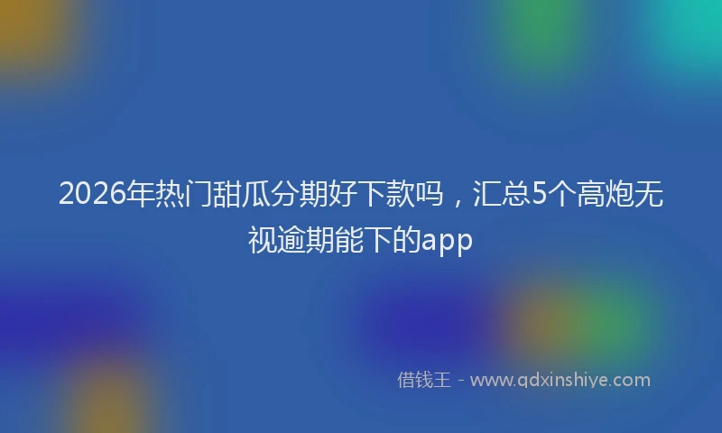 2026年热门甜瓜分期好下款吗，汇总5个高炮无视逾期能下的app