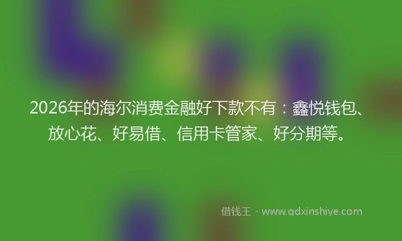 2026年的海尔消费金融好下款不有：鑫悦钱包、放心花、好易借、信用卡管家、好分期等。