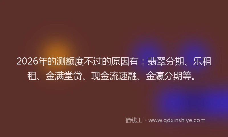 2026年的测额度不过的原因有：翡翠分期、乐租租、金满堂贷、现金流速融、金瀛分期等。