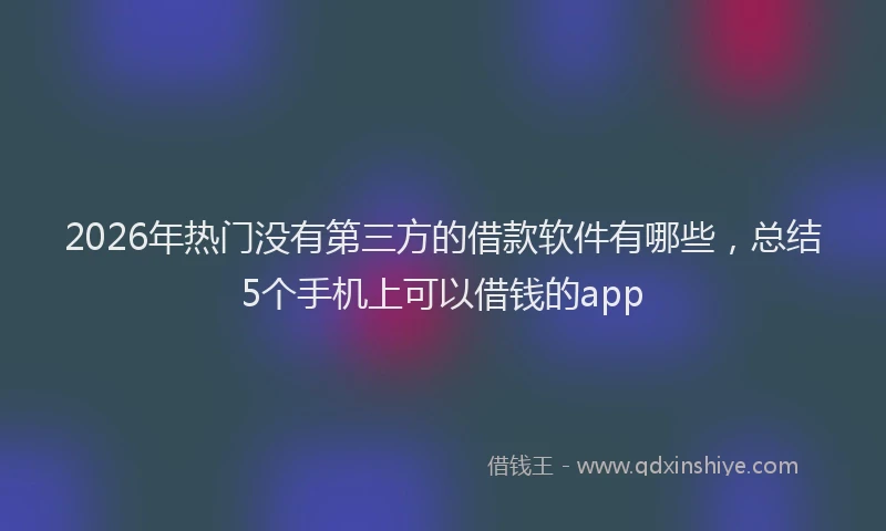 2026年热门没有第三方的借款软件有哪些，总结5个手机上可以借钱的app