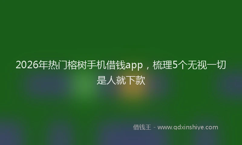 2026年热门榕树手机借钱app，梳理5个无视一切是人就下款