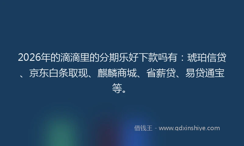 2026年的滴滴里的分期乐好下款吗有:琥珀信贷、京东白条取现、麒麟商城、省薪贷、易贷通宝等。