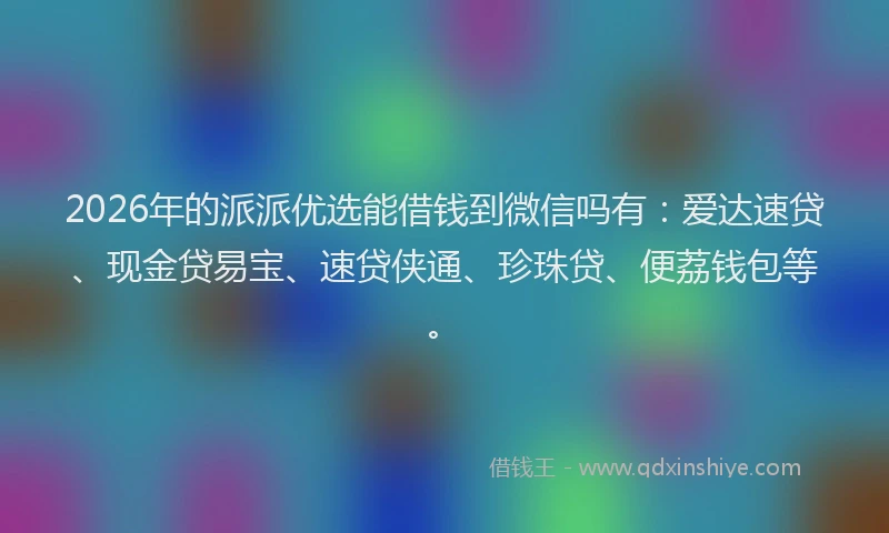 2026年的派派优选能借钱到微信吗有：爱达速贷、现金贷易宝、速贷侠通、珍珠贷、便荔钱包等。