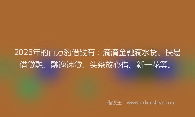 2026年的百万豹借钱有:滴滴金融滴水贷、快易借贷融、融逸速贷、头条放心借、新一花等。