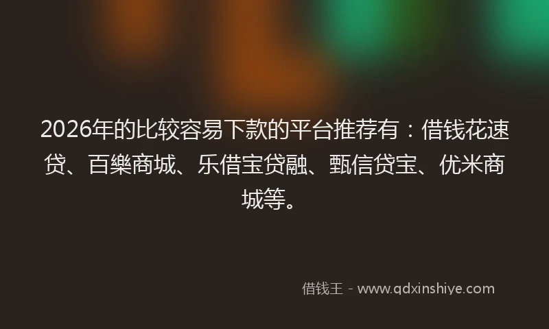 2026年的比较容易下款的平台推荐有：借钱花速贷、百樂商城、乐借宝贷融、甄信贷宝、优米商城等。