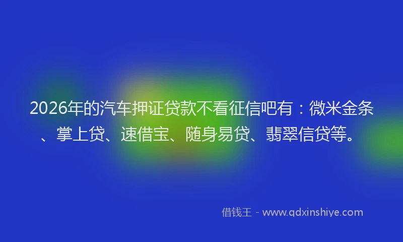 2026年的汽车押证贷款不看征信吧有：微米金条、掌上贷、速借宝、随身易贷、翡翠信贷等。