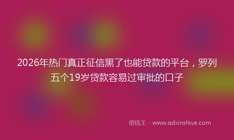 2026年热门真正征信黑了也能贷款的平台，罗列五个19岁贷款容易过审批的口子
