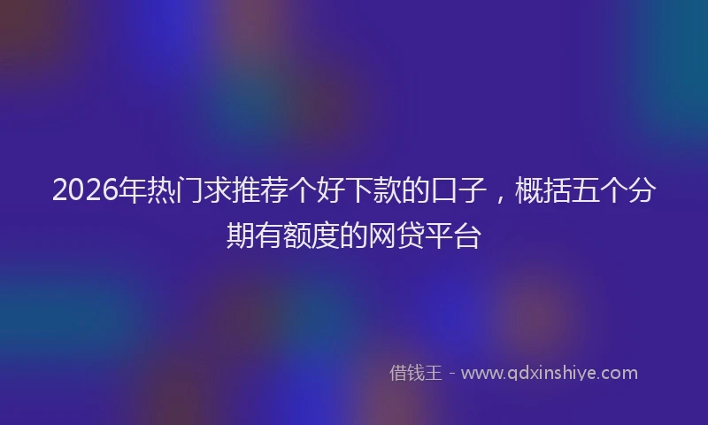 2026年热门求推荐个好下款的口子，概括五个分期有额度的网贷平台