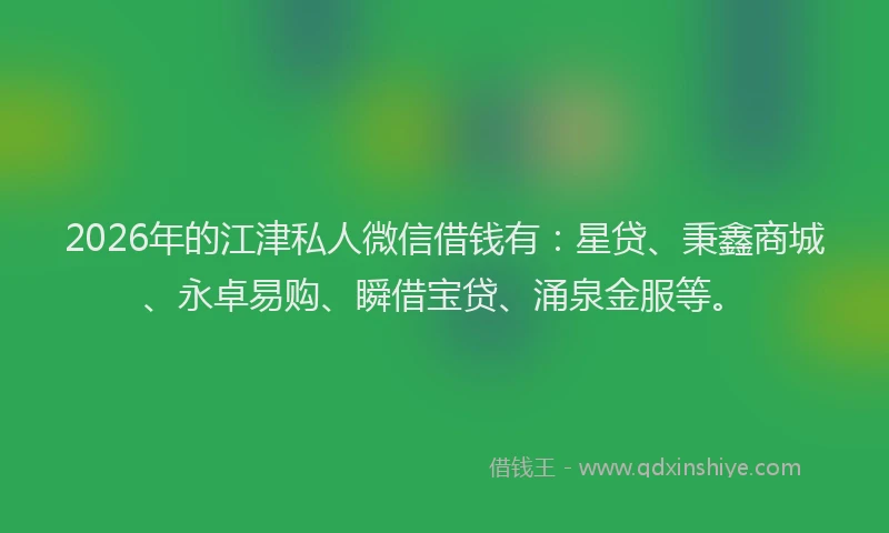 2026年的江津私人微信借钱有：星贷、秉鑫商城、永卓易购、瞬借宝贷、涌泉金服等。