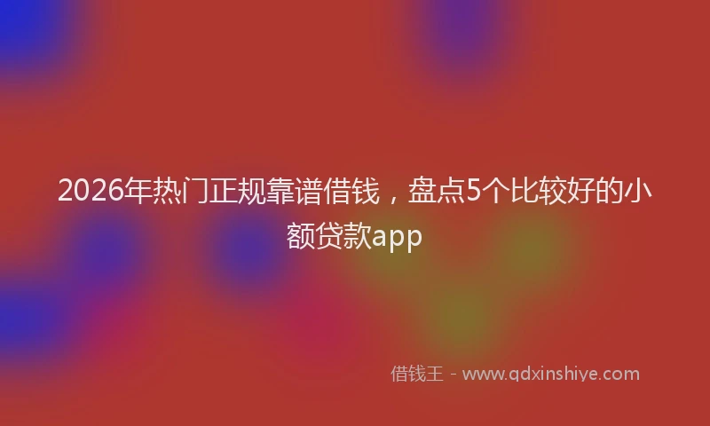 2026年热门正规靠谱借钱，盘点5个比较好的小额贷款app