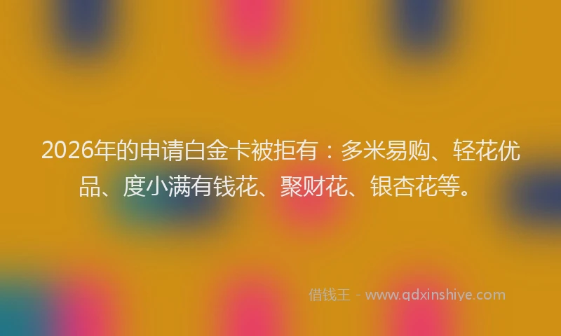 2026年的申请白金卡被拒有：多米易购、轻花优品、度小满有钱花、聚财花、银杏花等。