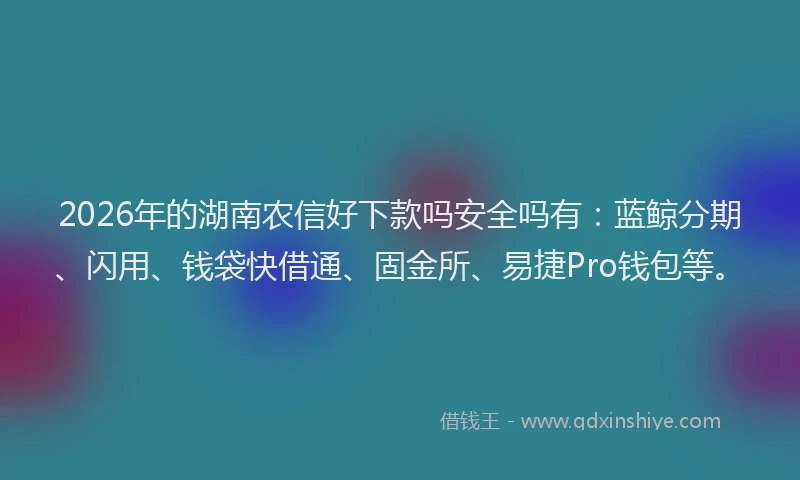 2026年的湖南农信好下款吗安全吗有：蓝鲸分期、闪用、钱袋快借通、固金所、易捷Pro钱包等。