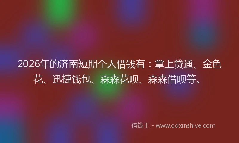 2026年的济南短期个人借钱有:掌上贷通、金色花、迅捷钱包、森森花呗、森森借呗等。