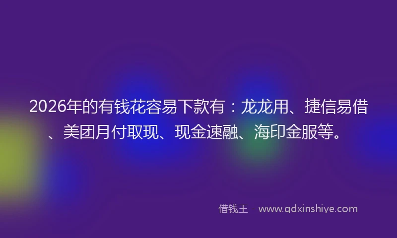 2026年的有钱花容易下款有：龙龙用、捷信易借、美团月付取现、现金速融、海印金服等。