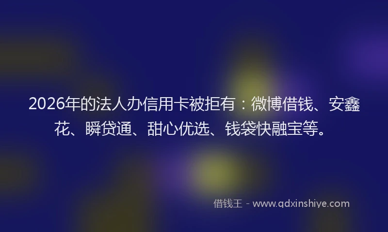 2026年的法人办信用卡被拒有：微博借钱、安鑫花、瞬贷通、甜心优选、钱袋快融宝等。