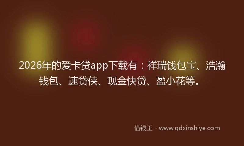2026年的爱卡贷app下载有:祥瑞钱包宝、浩瀚钱包、速贷侠、现金快贷、盈小花等。