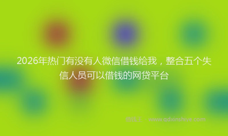 2026年热门有没有人微信借钱给我，整合五个失信人员可以借钱的网贷平台