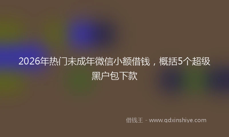 2026年热门未成年微信小额借钱，概括5个超级黑户包下款
