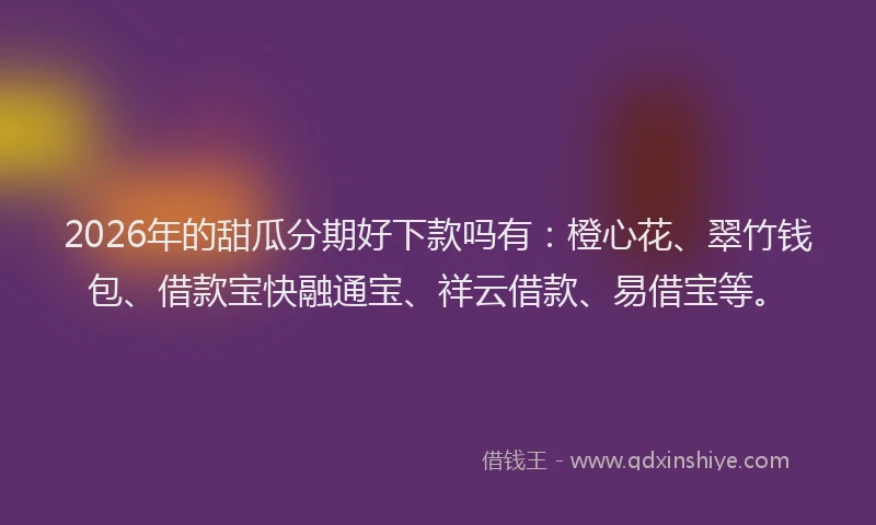2026年的甜瓜分期好下款吗有：橙心花、翠竹钱包、借款宝快融通宝、祥云借款、易借宝等。