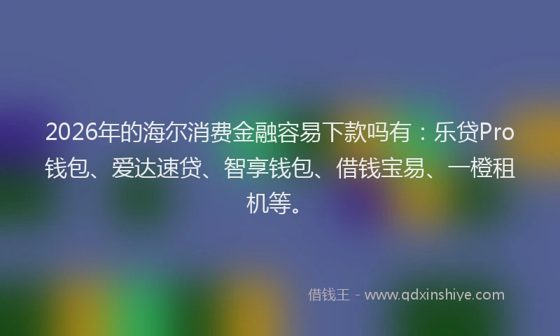 2026年的海尔消费金融容易下款吗有：乐贷Pro钱包、爱达速贷、智享钱包、借钱宝易、一橙租机等。