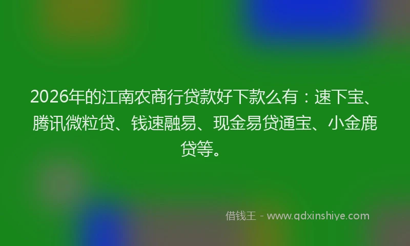 2026年的江南农商行贷款好下款么有：速下宝、腾讯微粒贷、钱速融易、现金易贷通宝、小金鹿贷等。