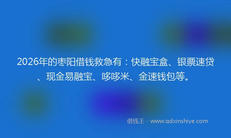2026年的枣阳借钱救急有：快融宝盒、银票速贷、现金易融宝、哆哆米、金速钱包等。