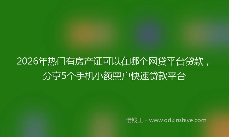 2026年热门有房产证可以在哪个网贷平台贷款，分享5个手机小额黑户快速贷款平台