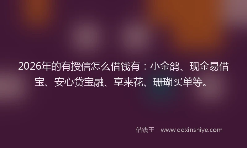 2026年的有授信怎么借钱有：小金鸽、现金易借宝、安心贷宝融、享来花、珊瑚买单等。